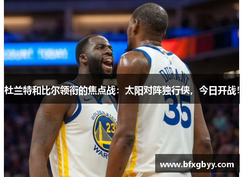 杜兰特和比尔领衔的焦点战：太阳对阵独行侠，今日开战！