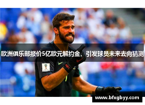 欧洲俱乐部报价5亿欧元解约金，引发球员未来去向猜测